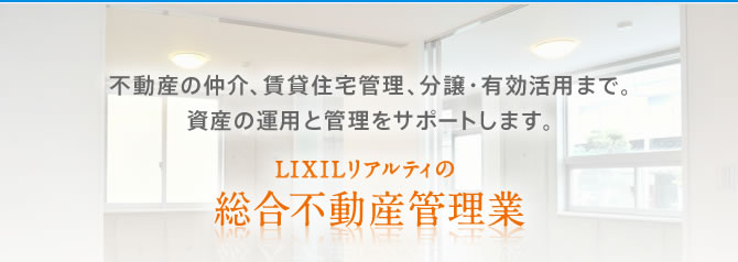 不動産の仲介、賃貸住宅管理、分譲・有効活用まで。資産の運用と管理をサポートします。LIXILリアルティの総合不動産管理業