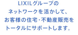 LIXILグループのネットワークを活かして、お客様の住宅・不動産販売をトータルにサポートします。